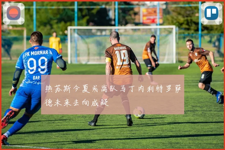 热苏斯今夏或离队马丁内利特罗萨德未来去向成疑