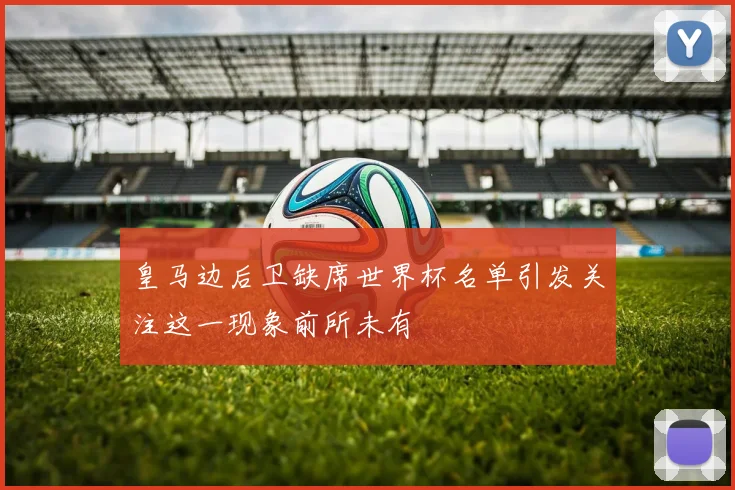 皇马边后卫缺席世界杯名单引发关注这一现象前所未有