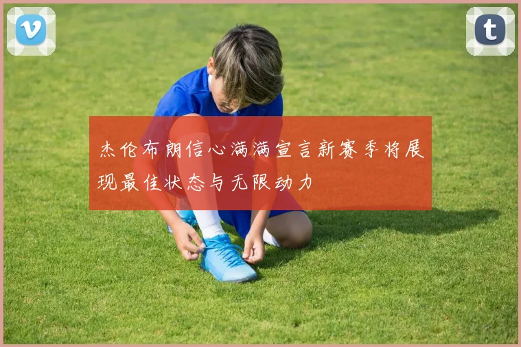 杰伦布朗信心满满宣言新赛季将展现最佳状态与无限动力