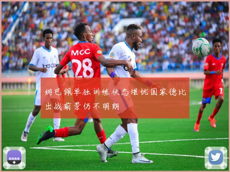 姆巴佩单独训练状态堪忧国家德比出战前景仍不明朗