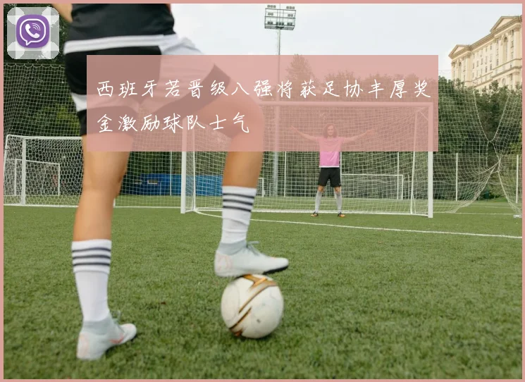 西班牙若晋级八强将获足协丰厚奖金激励球队士气