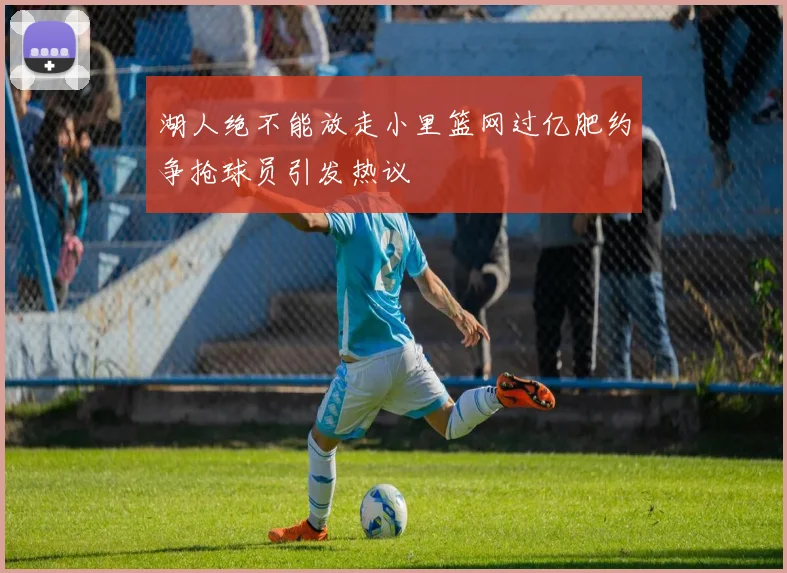 湖人绝不能放走小里篮网过亿肥约争抢球员引发热议