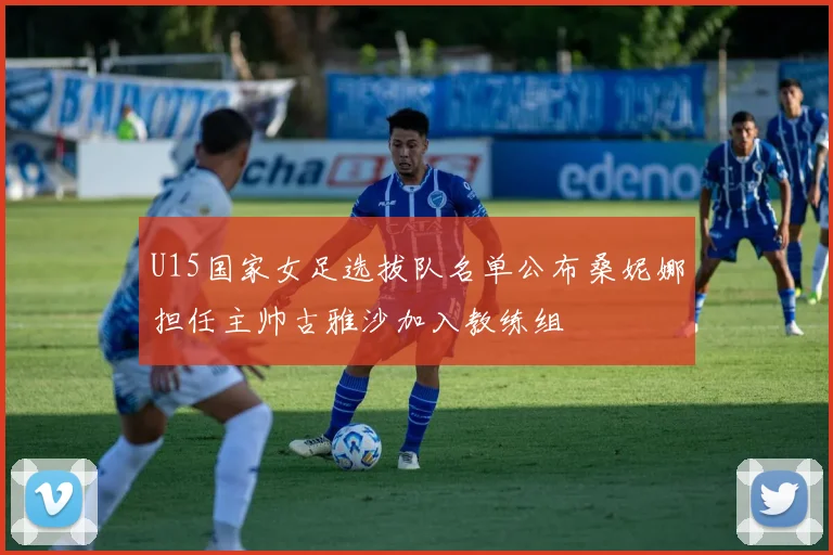 U15国家女足选拔队名单公布桑妮娜担任主帅古雅沙加入教练组