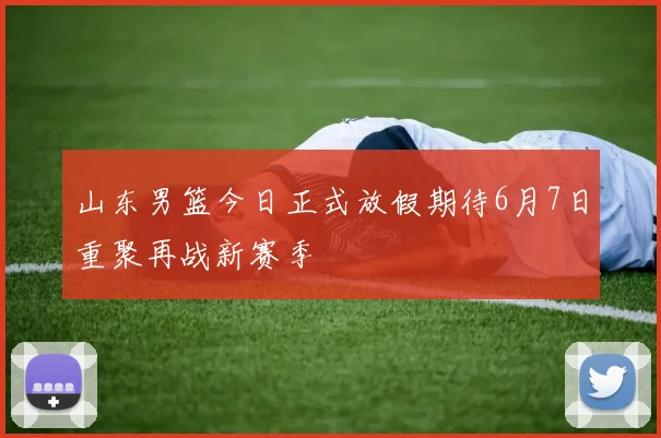 山东男篮今日正式放假期待6月7日重聚再战新赛季