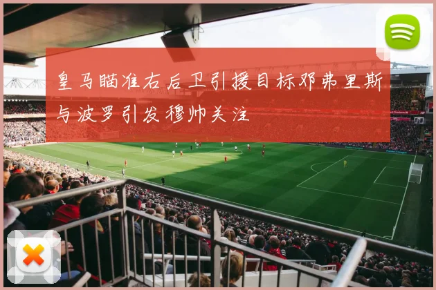 皇马瞄准右后卫引援目标邓弗里斯与波罗引发穆帅关注