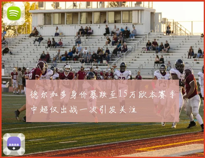 德尔加多身价暴跌至15万欧本赛季中超仅出战一次引发关注