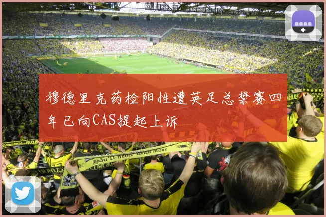 穆德里克药检阳性遭英足总禁赛四年已向CAS提起上诉