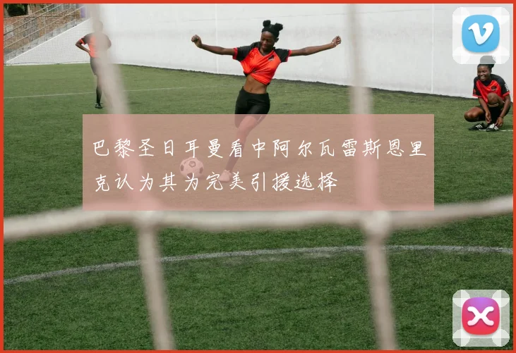 巴黎圣日耳曼看中阿尔瓦雷斯恩里克认为其为完美引援选择
