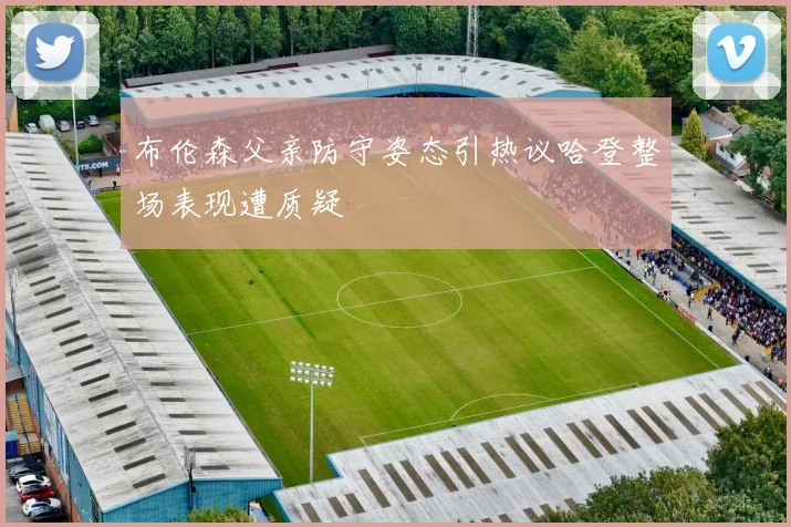 布伦森父亲防守姿态引热议哈登整场表现遭质疑