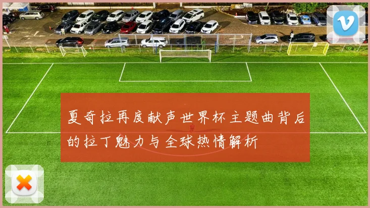 夏奇拉再度献声世界杯主题曲背后的拉丁魅力与全球热情解析