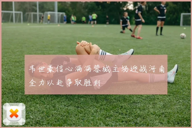 韦世豪信心满满蓉城主场迎战河南全力以赴争取胜利