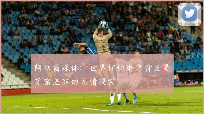 阿联酋媒体：世界杯的奢华背后是贫富差距的无情现实