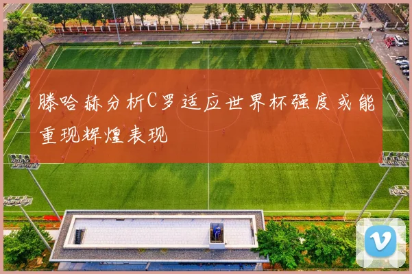 滕哈赫分析C罗适应世界杯强度或能重现辉煌表现