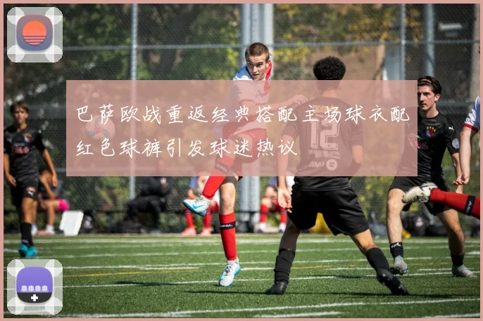 巴萨欧战重返经典搭配主场球衣配红色球裤引发球迷热议