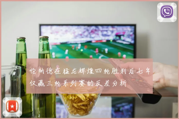 伦纳德在猛龙辉煌四轮胜利后七年仅赢三轮系列赛的反差分析