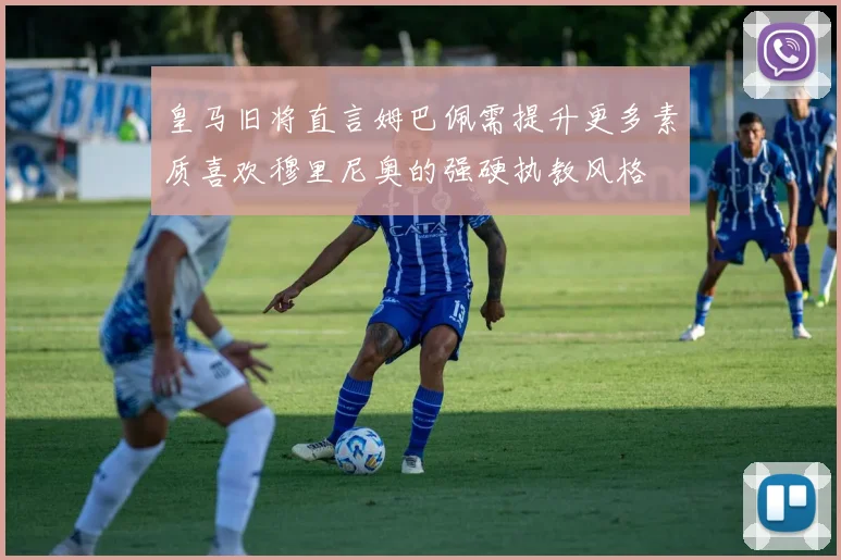 皇马旧将直言姆巴佩需提升更多素质喜欢穆里尼奥的强硬执教风格